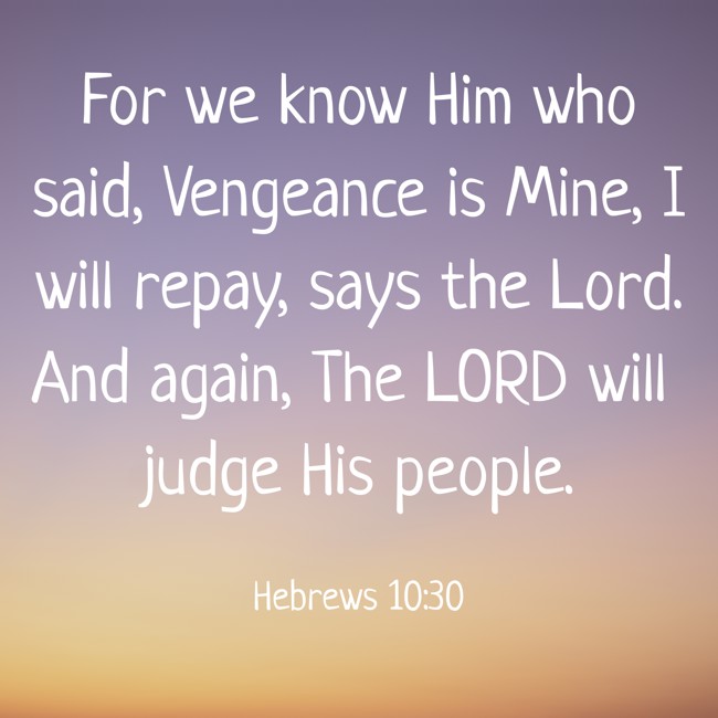 For we know Him who said, Vengeance is Mine, I will repay, says the Lord. And again, The LORD will judge His people. - Hebrews 10:30