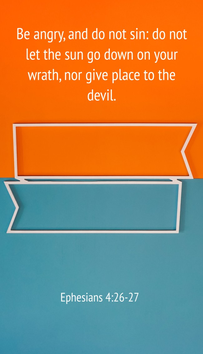 Be angry, and do not sin: do not let the sun go down on your wrath, nor give place to the devil. - Ephesians 4:26-27