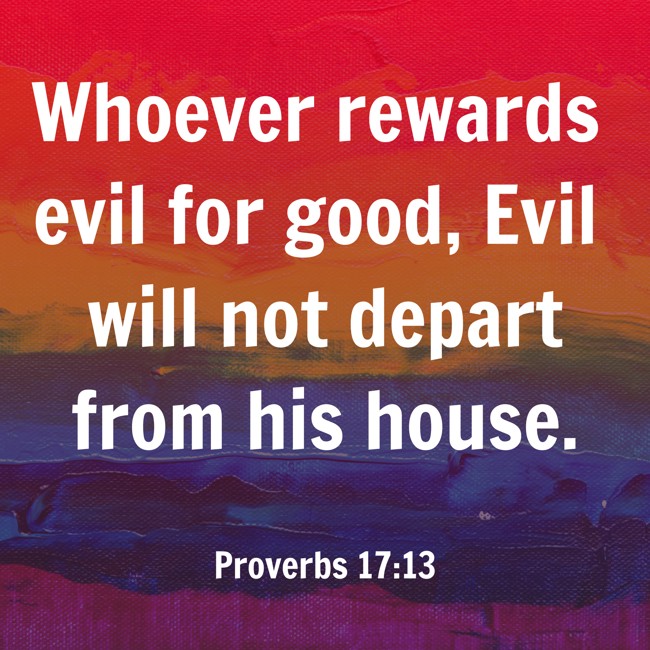 Whoever rewards evil for good, Evil will not depart from his house. - Proverbs 17:13