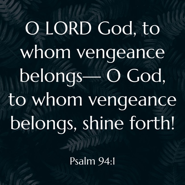 O LORD God, to whom vengeance belongs— O God, to whom vengeance belongs, shine forth! - Psalm 94:1