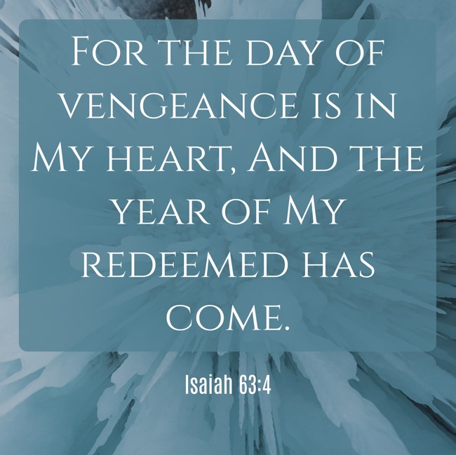 For the day of vengeance is in My heart, And the year of My redeemed has come. - Isaiah 63:4