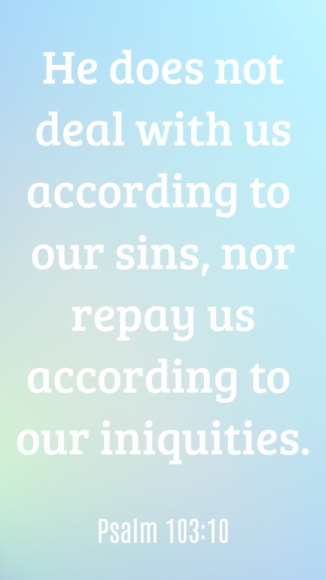 He does not deal with us according to our sins, nor repay us according to our iniquities. - Psalm 103:10