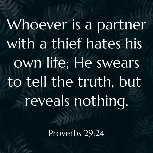 Whoever is a partner with a thief hates his own life; He swears to tell the truth, but reveals nothing. - Proverbs 29:24