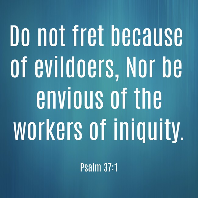 Do not fret because of evildoers, Nor be envious of the workers of iniquity. - Psalm 37:1