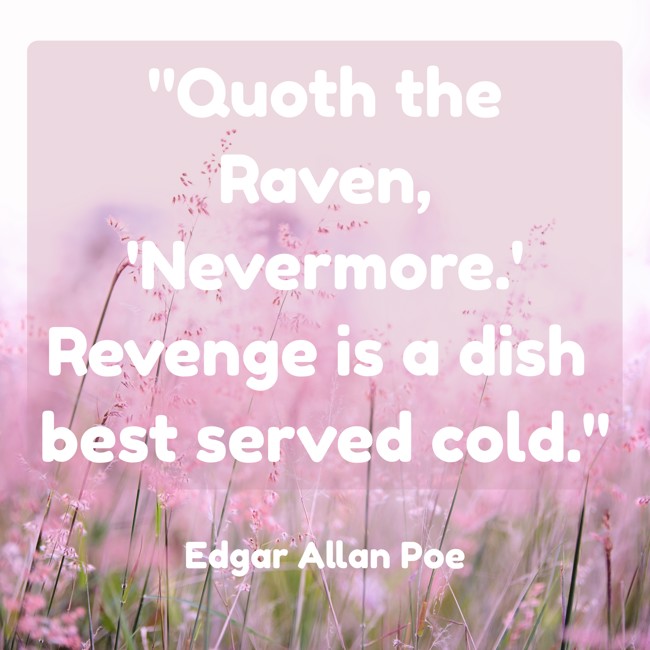 Quoth the Raven, 'Nevermore.' Revenge is a dish best served cold. - Edgar Allan Poe