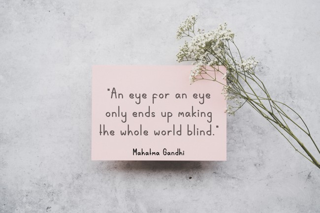 An eye for an eye only ends up making the whole world blind. - Mahatma Gandhi