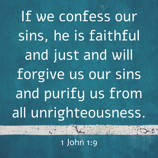 If we confess our sins, he is faithful and just and will forgive us our sins and purify us from all unrighteousness. - 1 John 1:9