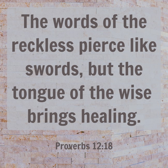 The words of the reckless pierce like swords, but the tongue of the wise brings healing. - Proverbs 12:18