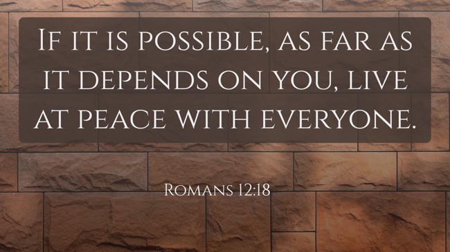 If it is possible, as far as it depends on you, live at peace with everyone. - Romans 12:18