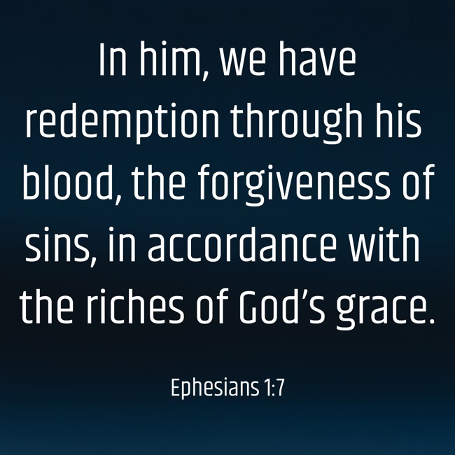 In him, we have redemption through his blood, the forgiveness of sins, in accordance with the riches of God’s grace. - Ephesians 1:7