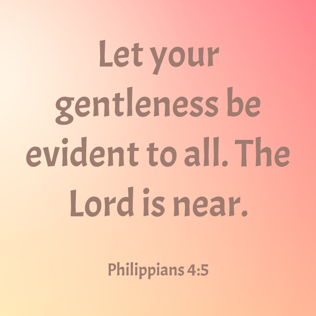 Let your gentleness be evident to all. The Lord is near. - Philippians 4:5