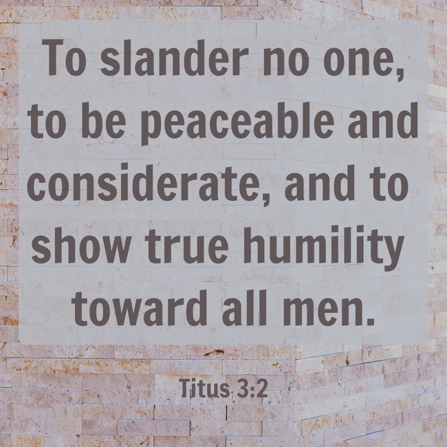 To slander no one, to be peaceable and considerate, and to show true humility toward all men. - Titus 3:2
