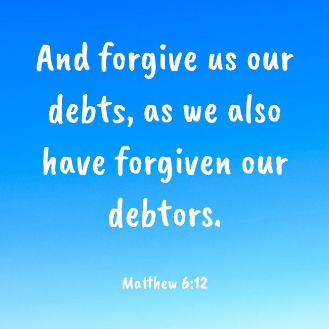 And forgive us our debts, as we also have forgiven our debtors. - Matthew 6:12