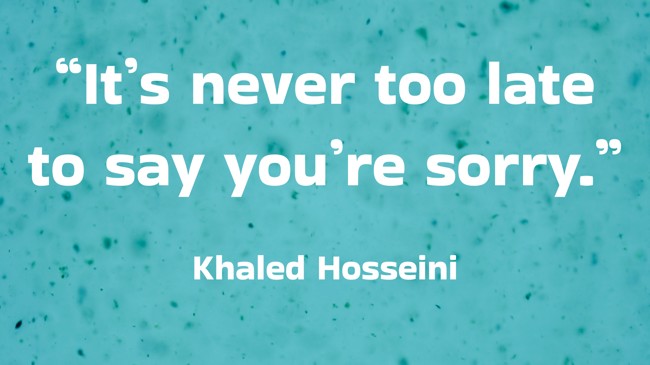 “It’s never too late to say you’re sorry.” - Khaled Hosseini