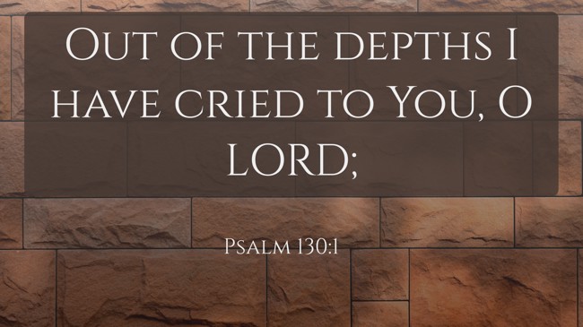 Out of the depths I have cried to You, O LORD; - Psalm 130:1