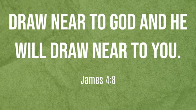 Draw near to God and He will draw near to you. - James 4:8