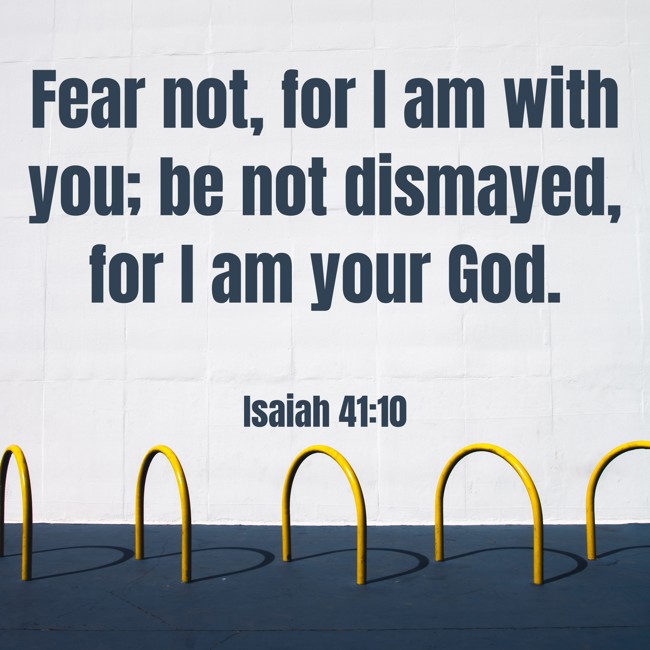 Fear not, for I am with you; be not dismayed, for I am your God. - Isaiah 41:10