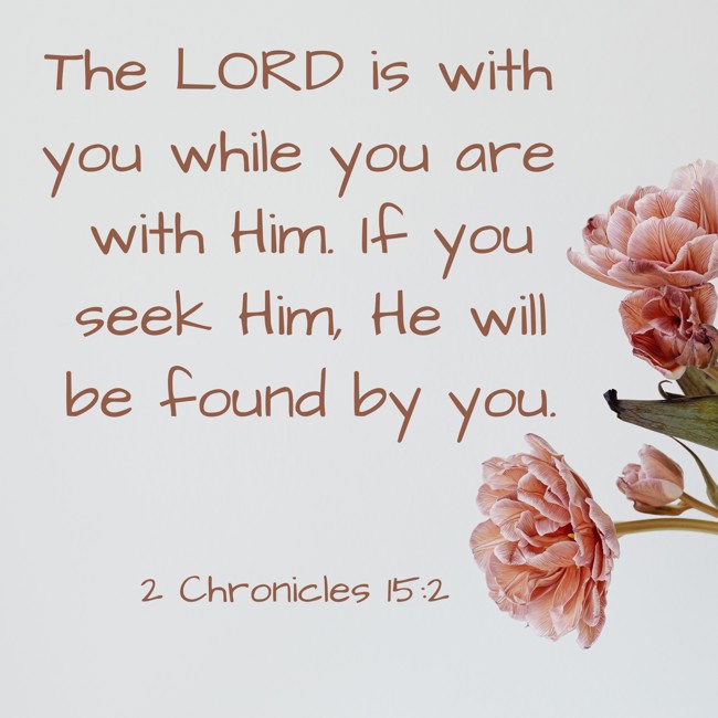 The LORD is with you while you are with Him. If you seek Him, He will be found by you. - 2 Chronicles 15:2