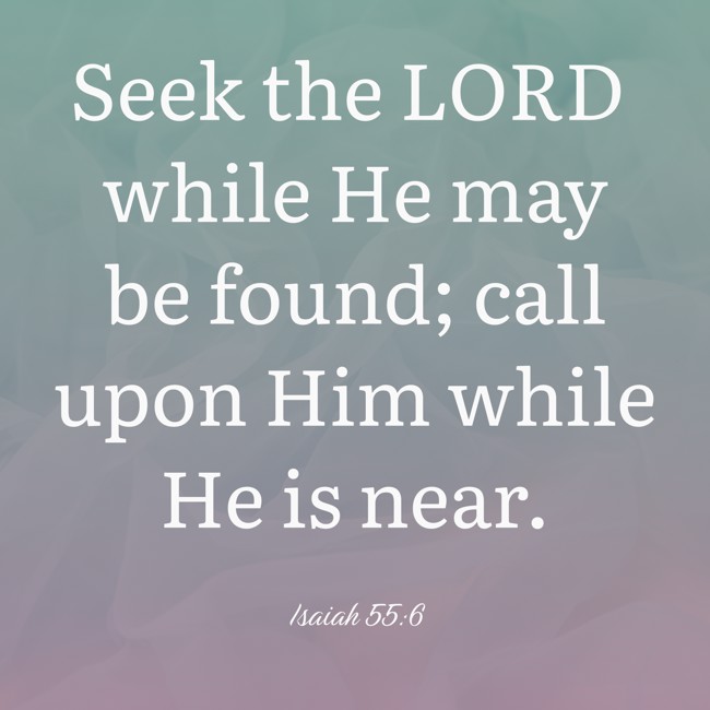Seek the LORD while He may be found; call upon Him while He is near. - Isaiah 55:6