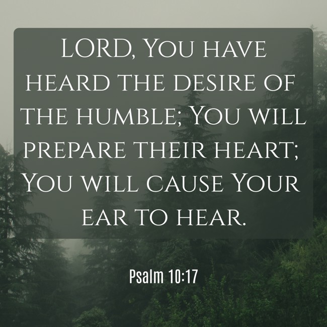 LORD, You have heard the desire of the humble; You will prepare their heart; You will cause Your ear to hear. - Psalm 10:17
