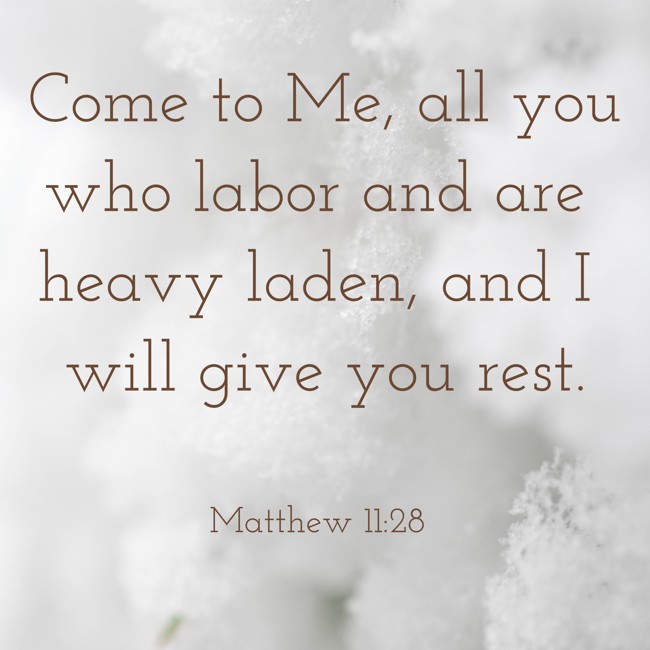 Come to Me, all you who labor and are heavy laden, and I will give you rest. - Matthew 11:28