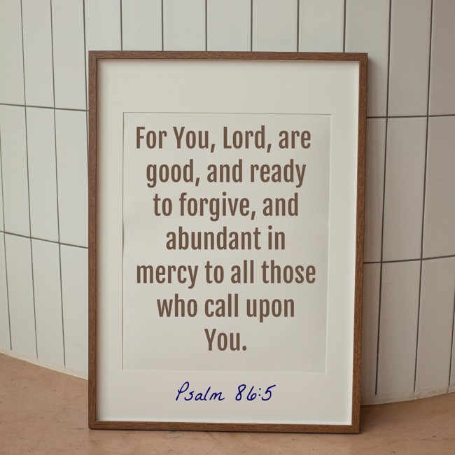 For You, Lord, are good, and ready to forgive, and abundant in mercy to all those who call upon You. - Psalm 86:5