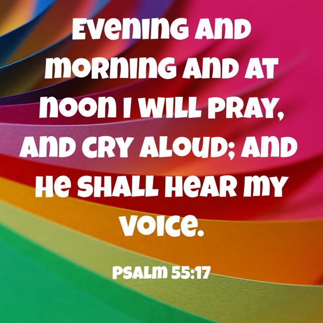 Evening and morning and at noon I will pray, and cry aloud; and He shall hear my voice. - Psalm 55:17