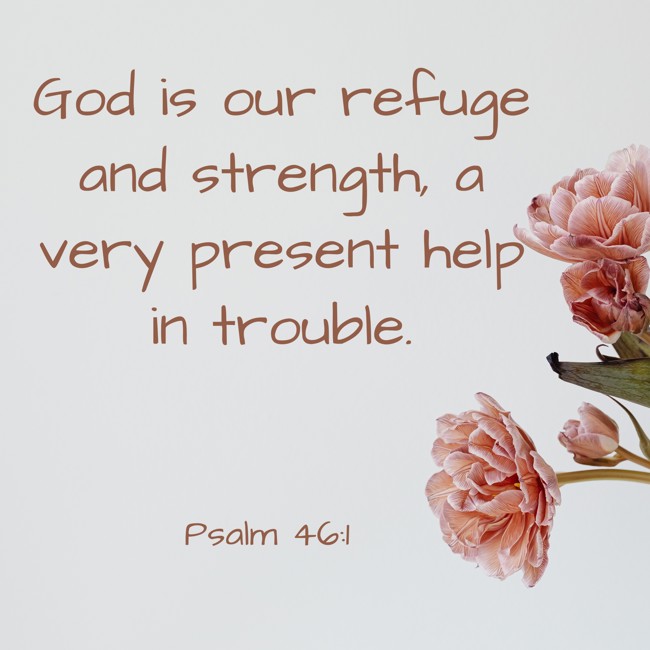 God is our refuge and strength, a very present help in trouble. - Psalm 46:1