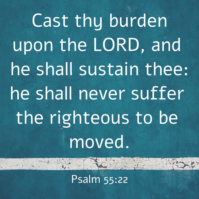 Cast thy burden upon the LORD, and he shall sustain thee: he shall never suffer the righteous to be moved. - Psalm 55:22