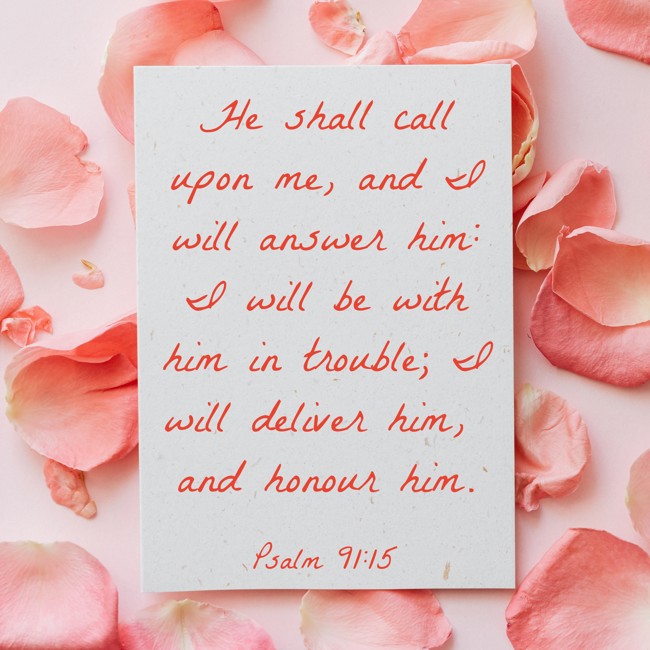 He shall call upon me, and I will answer him: I will be with him in trouble; I will deliver him, and honour him. - Psalm 91:15