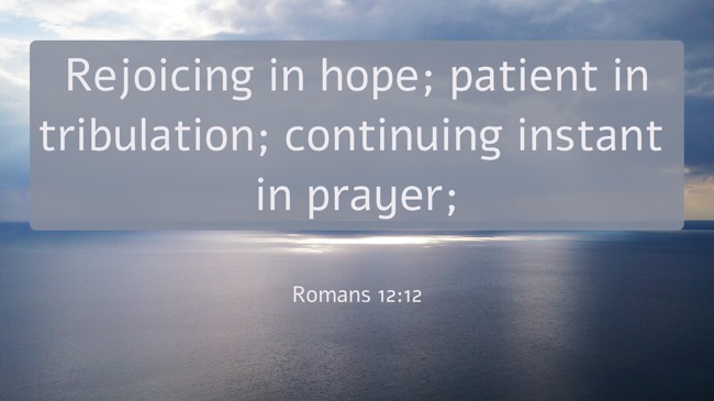Rejoicing in hope; patient in tribulation; continuing instant in prayer; - Romans 12:12