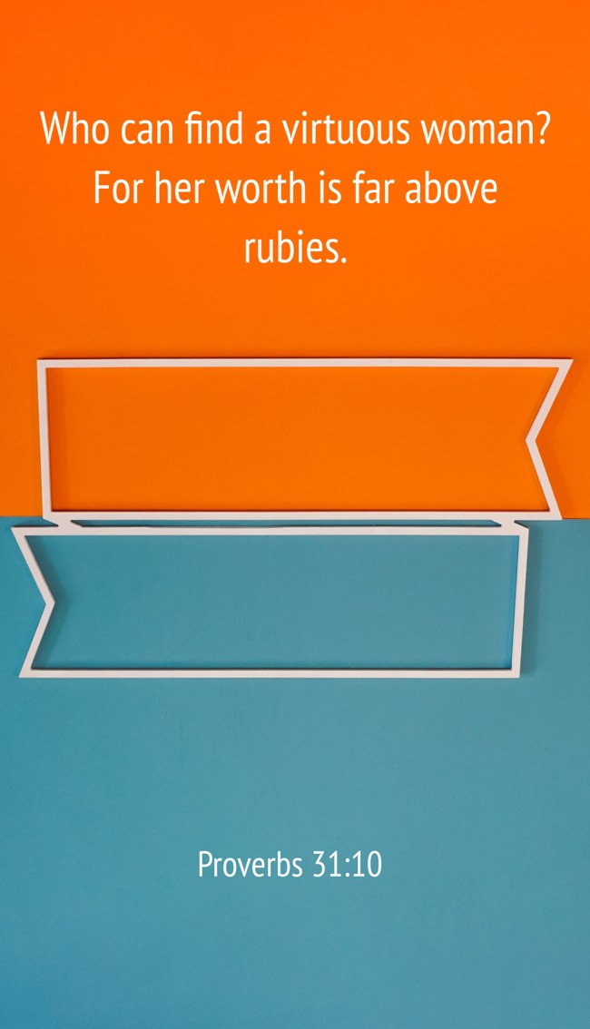 Who can find a virtuous woman? For her worth is far above rubies. - Proverbs 31:10
