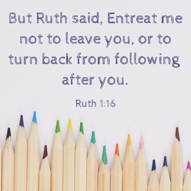But Ruth said, Entreat me not to leave you, or to turn back from following after you. - Ruth 1:16
