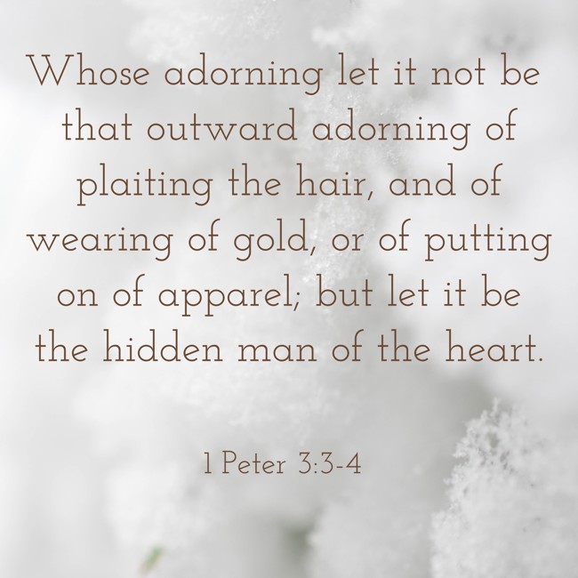 Whose adorning let it not be that outward adorning of plaiting the hair, and of wearing of gold, or of putting on of apparel; but let it be the hidden man of the heart. - 1 Peter 3:3-4