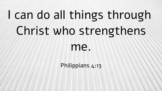 I can do all things through Christ who strengthens me. - Philippians 4:13