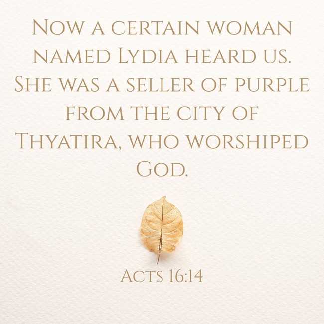 Now a certain woman named Lydia heard us. She was a seller of purple from the city of Thyatira, who worshiped God. - Acts 16:14