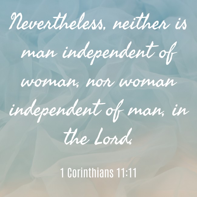 Nevertheless, neither is man independent of woman, nor woman independent of man, in the Lord. - 1 Corinthians 11:11