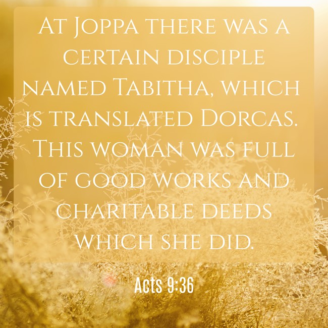 At Joppa there was a certain disciple named Tabitha, which is translated Dorcas. This woman was full of good works and charitable deeds which she did. - Acts 9:36