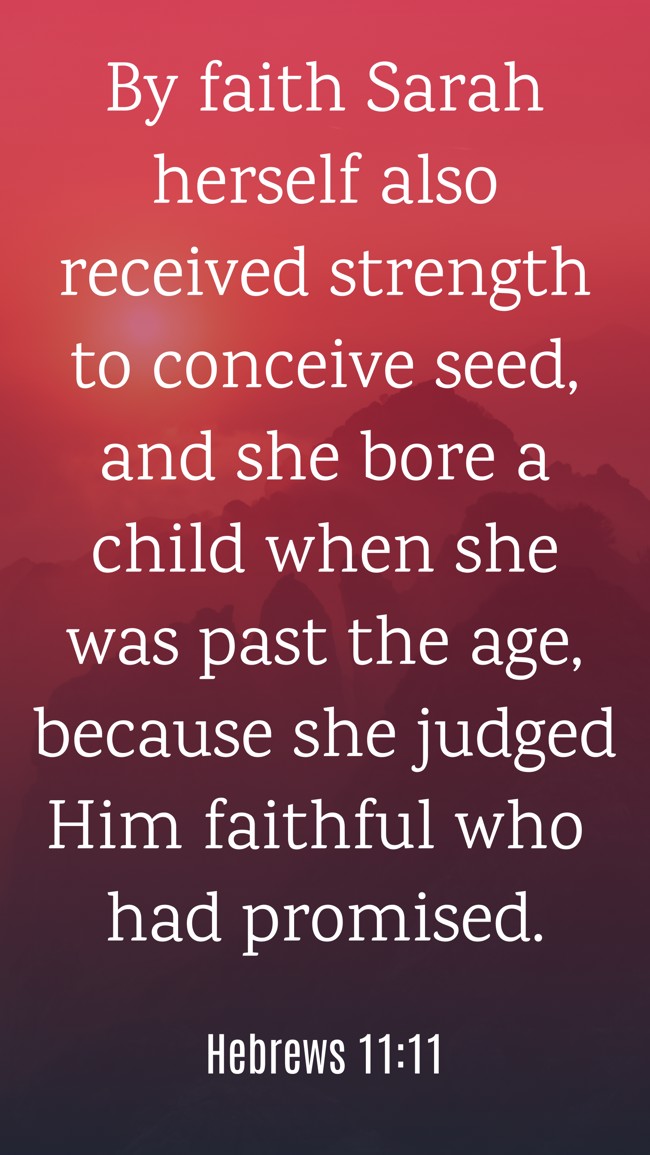 By faith Sarah herself also received strength to conceive seed, and she bore a child when she was past the age, because she judged Him faithful who had promised. - Hebrews 11:11