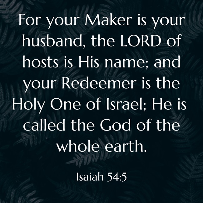 For your Maker is your husband, the LORD of hosts is His name; and your Redeemer is the Holy One of Israel; He is called the God of the whole earth. - Isaiah 54:5