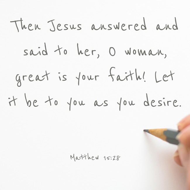 Then Jesus answered and said to her, O woman, great is your faith! Let it be to you as you desire. - Matthew 15:28