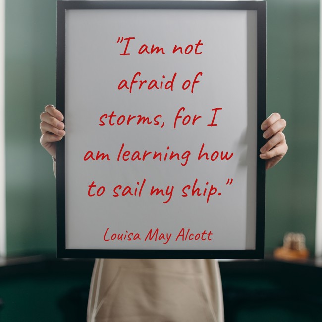 I am not afraid of storms, for I am learning how to sail my ship. - Louisa May Alcott