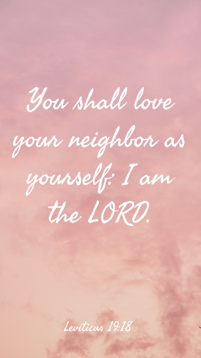 You shall love your neighbor as yourself: I am the LORD. - Leviticus 19:18