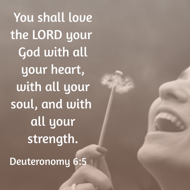 You shall love the LORD your God with all your heart, with all your soul, and with all your strength. - Deuteronomy 6:5