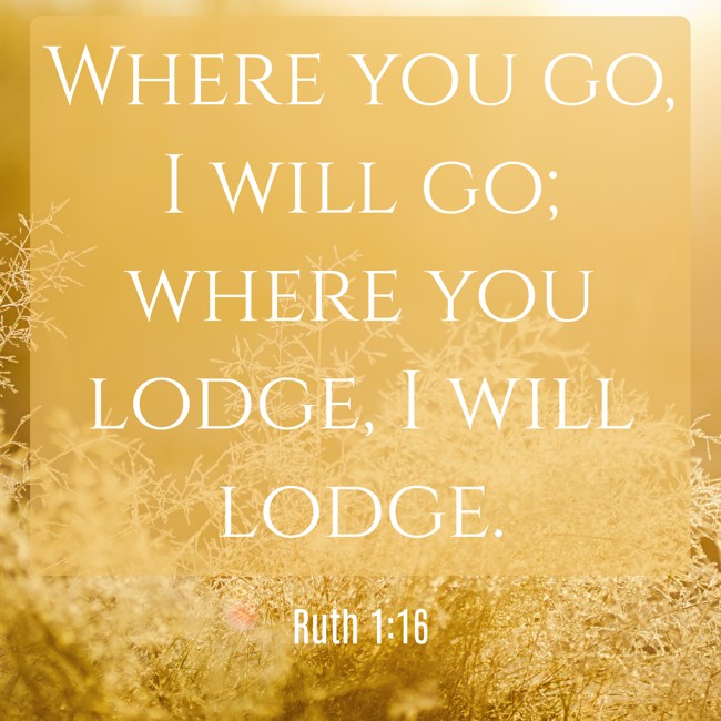 Where you go, I will go; where you lodge, I will lodge. - Ruth 1:16