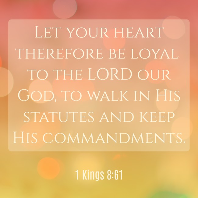 Let your heart therefore be loyal to the LORD our God, to walk in His statutes and keep His commandments. - 1 Kings 8:61
