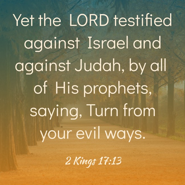 Yet the LORD testified against Israel and against Judah, by all of His prophets, saying, Turn from your evil ways. - 2 Kings 17:13