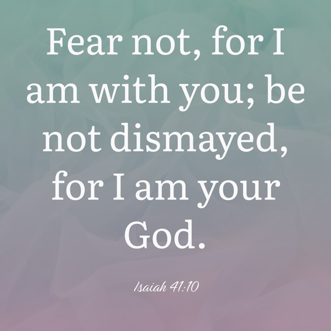 Fear not, for I am with you; be not dismayed, for I am your God. - Isaiah 41:10