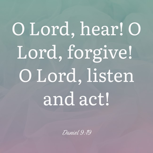 O Lord, hear! O Lord, forgive! O Lord, listen and act! - Daniel 9:19