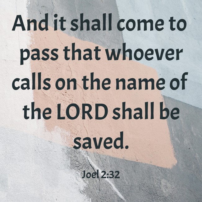 And it shall come to pass that whoever calls on the name of the LORD shall be saved. - Joel 2:32
